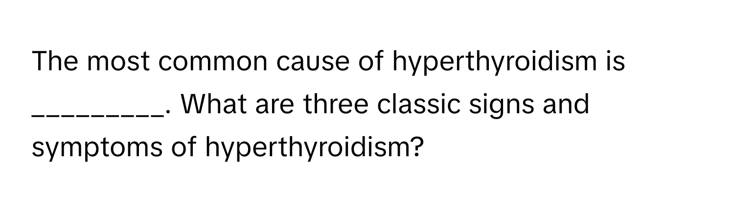 The most common cause of hyperthyroidism is _________. What are three classic signs and symptoms of hyperthyroidism?