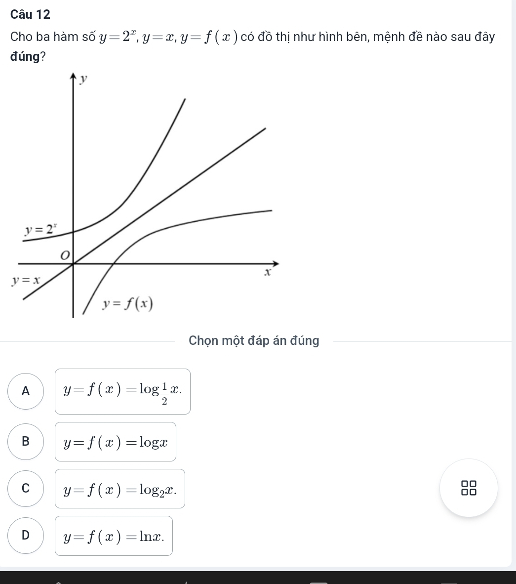 Cho ba hàm số y=2^x,y=x,y=f(x) có đồ thị như hình bên, mệnh đề nào sau đây
đúng?
Chọn một đáp án đúng
A y=f(x)=log  1/2 x.
B y=f(x)=log x
C y=f(x)=log _2x.
D y=f(x)=ln x.