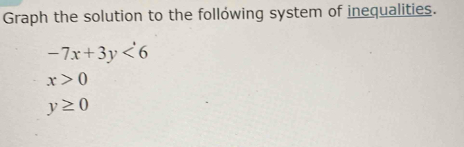 Graph the solution to the follówing system of inequalities.
-7x+3y<6</tex>
x>0
y≥ 0