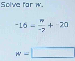 Solve for w.
-16= w/-2 +^-20
w=□