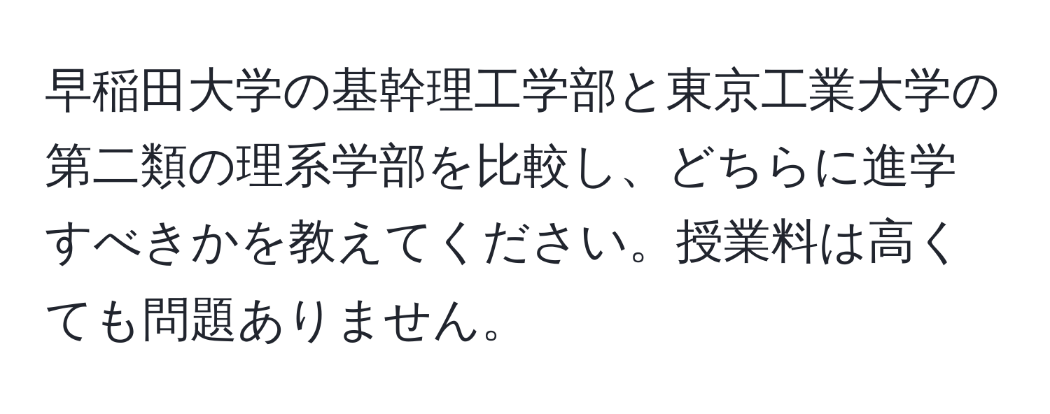 早稲田大学の基幹理工学部と東京工業大学の第二類の理系学部を比較し、どちらに進学すべきかを教えてください。授業料は高くても問題ありません。