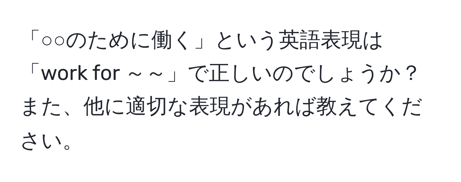 「○○のために働く」という英語表現は「work for ～～」で正しいのでしょうか？また、他に適切な表現があれば教えてください。