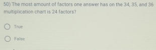 The most amount of factors one answer has on the 34, 35, and 36
multiplication chart is 24 factors?
True
False