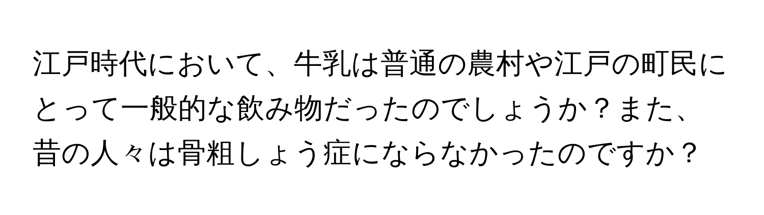 江戸時代において、牛乳は普通の農村や江戸の町民にとって一般的な飲み物だったのでしょうか？また、昔の人々は骨粗しょう症にならなかったのですか？