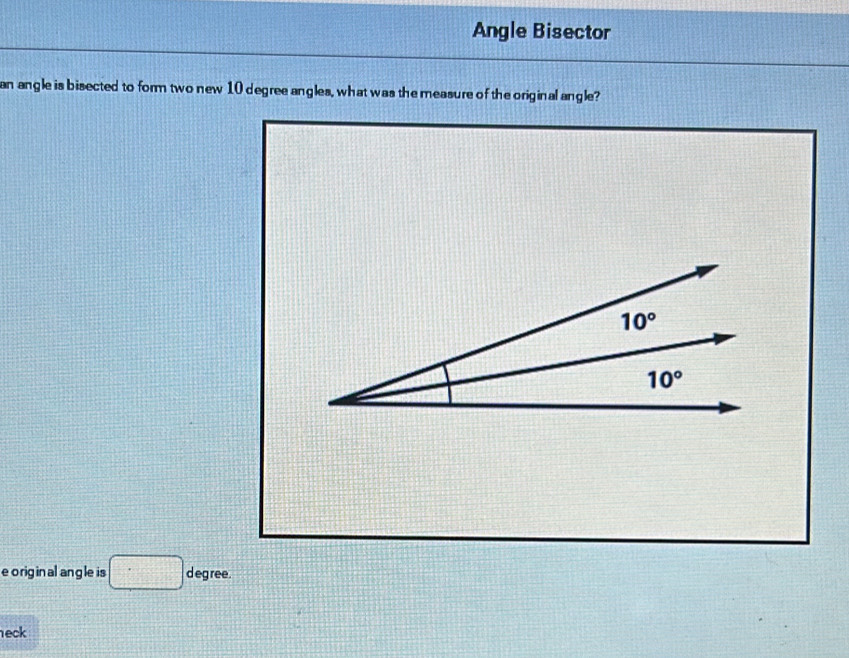 Angle Bisector
an angle is bisected to form two new 10 degree angles, what was the measure of the original angle?
e o rigin al angle is □ . d eg ree .
eck