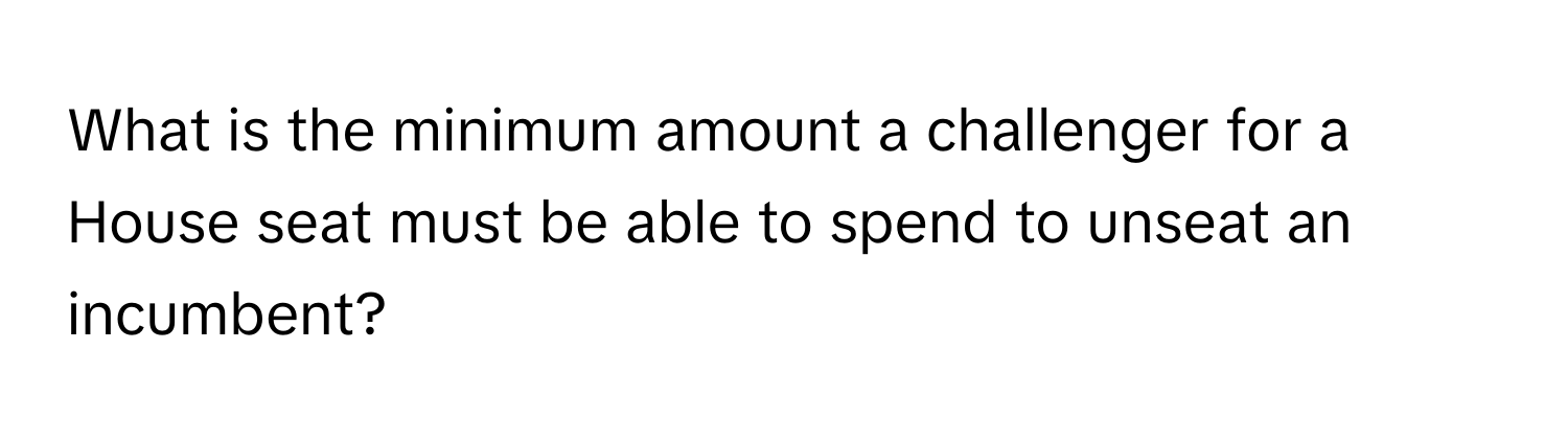 What is the minimum amount a challenger for a House seat must be able to spend to unseat an incumbent?