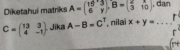 Diketahui matriks A=beginpmatrix 15&3 6&yendpmatrix , B=beginpmatrix 2&x 3&10endpmatrix , dan
C=beginpmatrix 13&3 4&-1endpmatrix. Jika A-B=C^T , nilai x+y= _