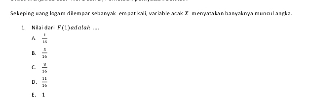 Sekeping uang logam dilempar sebanyak empat kali, variable acak X menyatakan banyaknya muncul angka.
1. Nilai dari F(1) adalah ....
A.  1/16 
B.  5/16 
C.  8/16 
D.  11/16 
E. 1