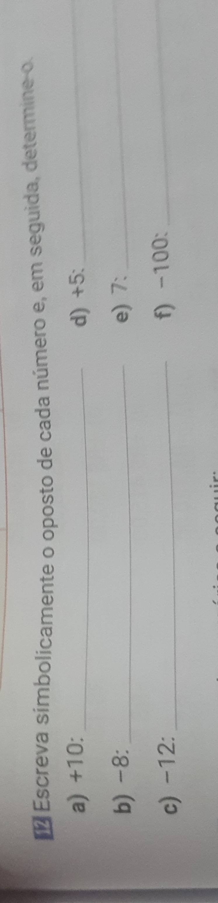 Escreva símbolicamente o oposto de cada número e, em seguida, determine o. 
a) +10 : _d) +5 : 
_ 
b) -8 : _e) 7 : 
_ 
c) -12 :_ 
f) -100 : 
_