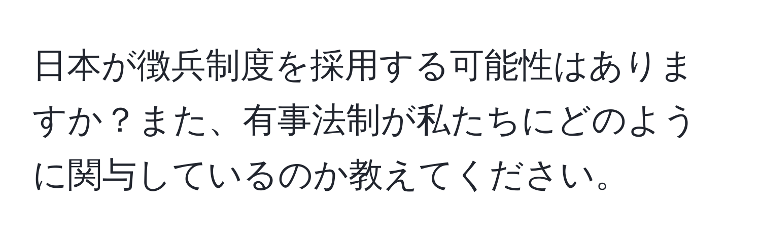 日本が徴兵制度を採用する可能性はありますか？また、有事法制が私たちにどのように関与しているのか教えてください。