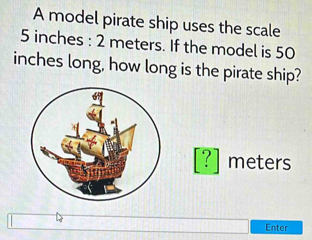 Solved: A model pirate ship uses the scale 5 inches : 2 meters. If the ...