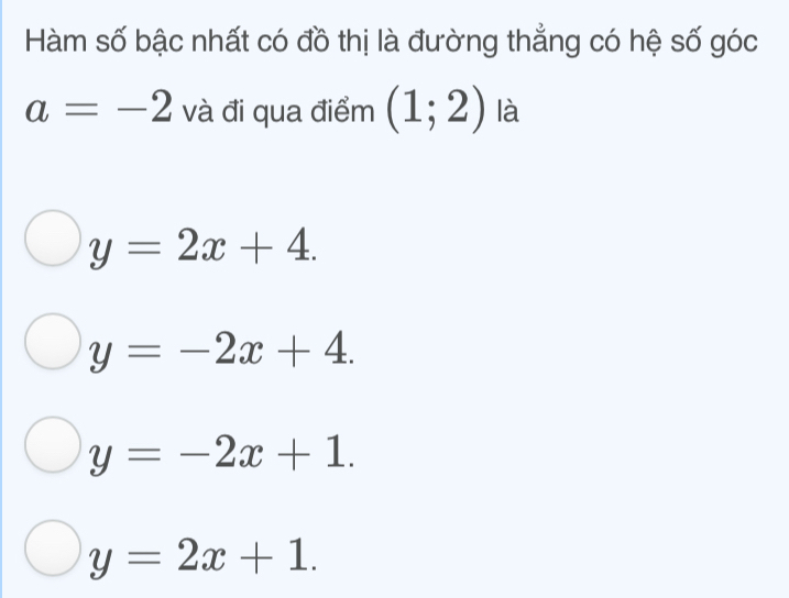 Hàm số bậc nhất có đồ thị là đường thẳng có hệ số góc
a=-2 và đi qua điểm (1;2) là
y=2x+4.
y=-2x+4.
y=-2x+1.
y=2x+1.