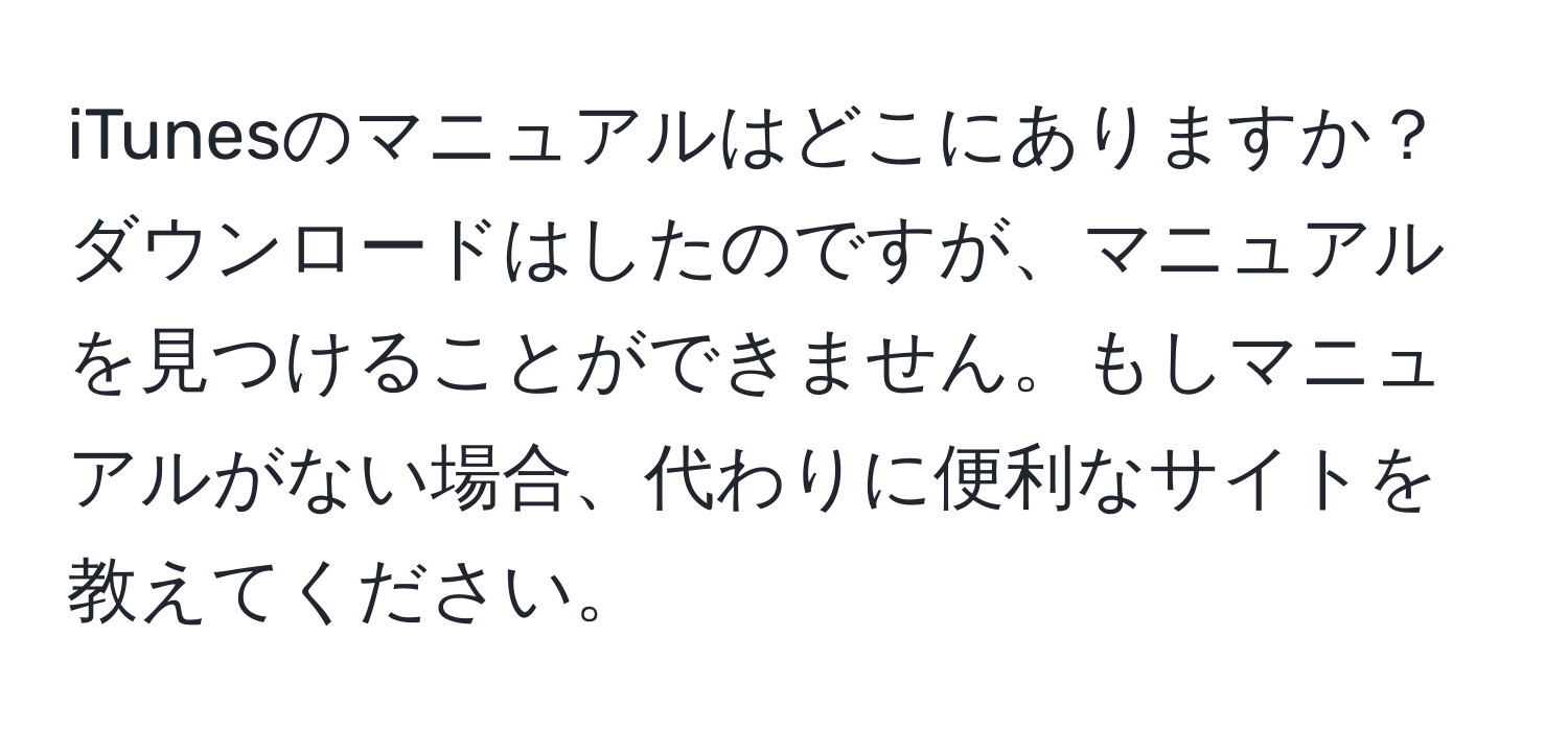 iTunesのマニュアルはどこにありますか？ダウンロードはしたのですが、マニュアルを見つけることができません。もしマニュアルがない場合、代わりに便利なサイトを教えてください。