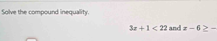 Solve the compound inequality.
3x+1<22</tex> and x-6≥ -