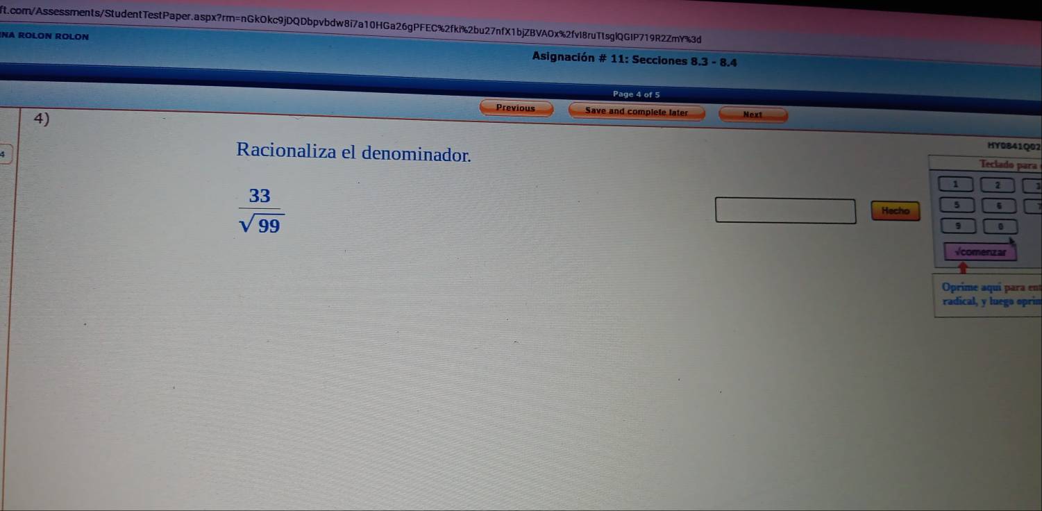 NA ROLON ROLON Asignación # 11: Secciones 8.3-8.4 
Page 4 of 5 
Previous Save and complete later Next 
4) 
HY0841Q02 
Racionaliza el denominador. 
Teclado para
 33/sqrt(99) 
1 2 
Hecho 
Vcomenzar 
Oprime aquí para ent 
radical, y luego oprim