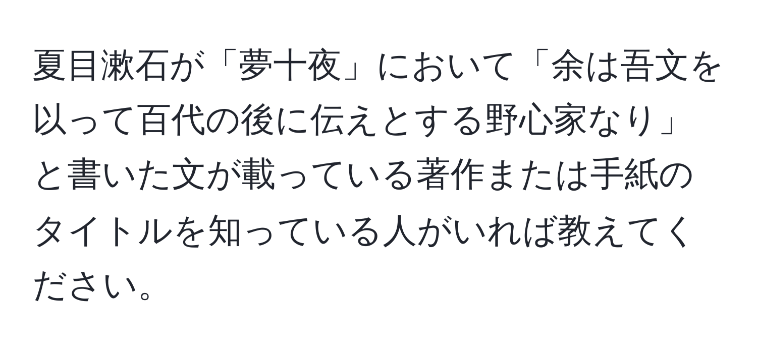 夏目漱石が「夢十夜」において「余は吾文を以って百代の後に伝えとする野心家なり」と書いた文が載っている著作または手紙のタイトルを知っている人がいれば教えてください。