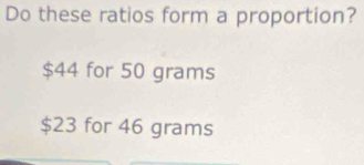 Do these ratios form a proportion?
$44 for 50 grams
$23 for 46 grams