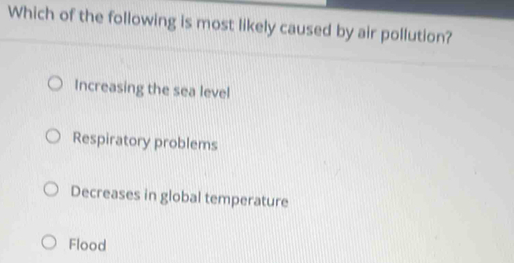 Which of the following is most likely caused by air pollution?
Increasing the sea level
Respiratory problems
Decreases in global temperature
Flood