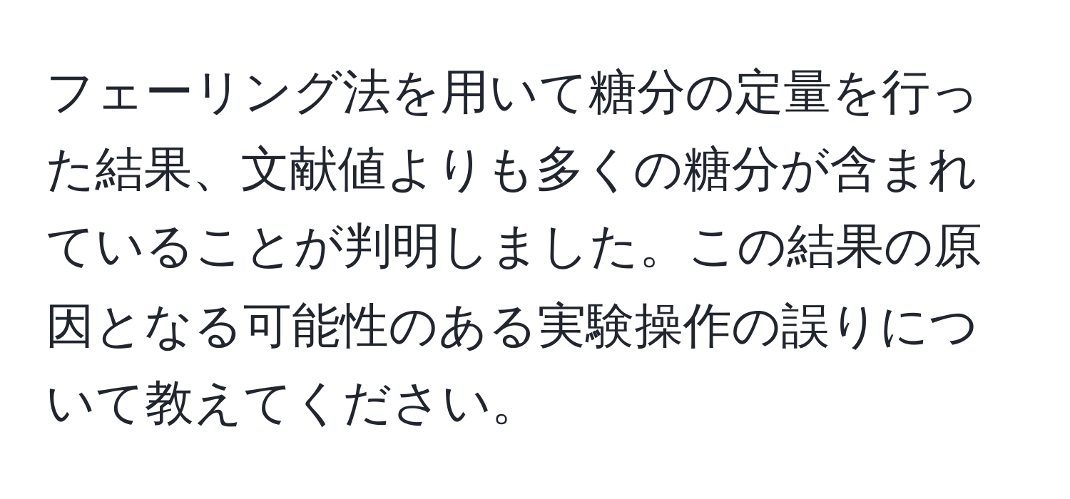 フェーリング法を用いて糖分の定量を行った結果、文献値よりも多くの糖分が含まれていることが判明しました。この結果の原因となる可能性のある実験操作の誤りについて教えてください。