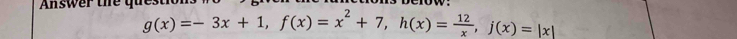 Answer the ques
g(x)=-3x+1, f(x)=x^2+7, h(x)= 12/x , j(x)=|x|