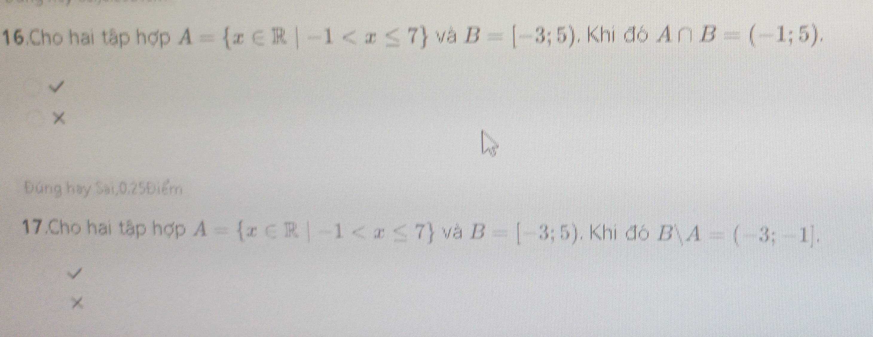 Cho hai tập hợp A= x∈ R|-1 và B=[-3;5) , Khi đó A∩ B=(-1;5). 
× 
Đúng hay Sai, 0.25Điểm
17.Cho hai tập hợp A= x∈ R|-1 và B=[-3;5) , Khi đó Blambda A=(-3;-1]. 
/