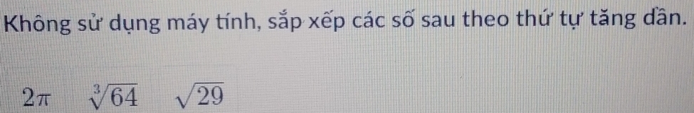 Không sử dụng máy tính, sắp xếp các số sau theo thứ tự tăng dần. 
2π sqrt[3](64) sqrt(29)
