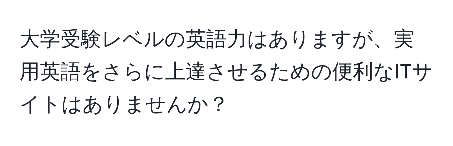 大学受験レベルの英語力はありますが、実用英語をさらに上達させるための便利なITサイトはありませんか？