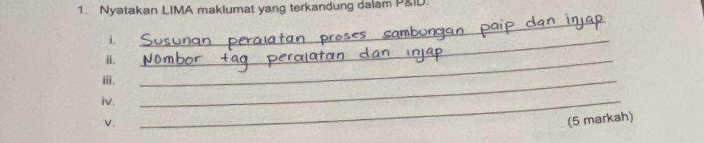 Nyatakan LIMA maklumat yang terkandung dalam P&ID 
i. 
_ 
ii. 
_ 
ⅲ. 
_ 
iv. 
_ 
V. 
_ 
(5 markah)