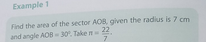 Example 1 
Find the area of the sector AOB, given the radius is 7 cm
and angle AOB=30°. Take π = 22/7 ·