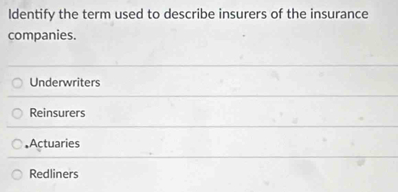 Identify the term used to describe insurers of the insurance
companies.
Underwriters
Reinsurers
•Actuaries
Redliners