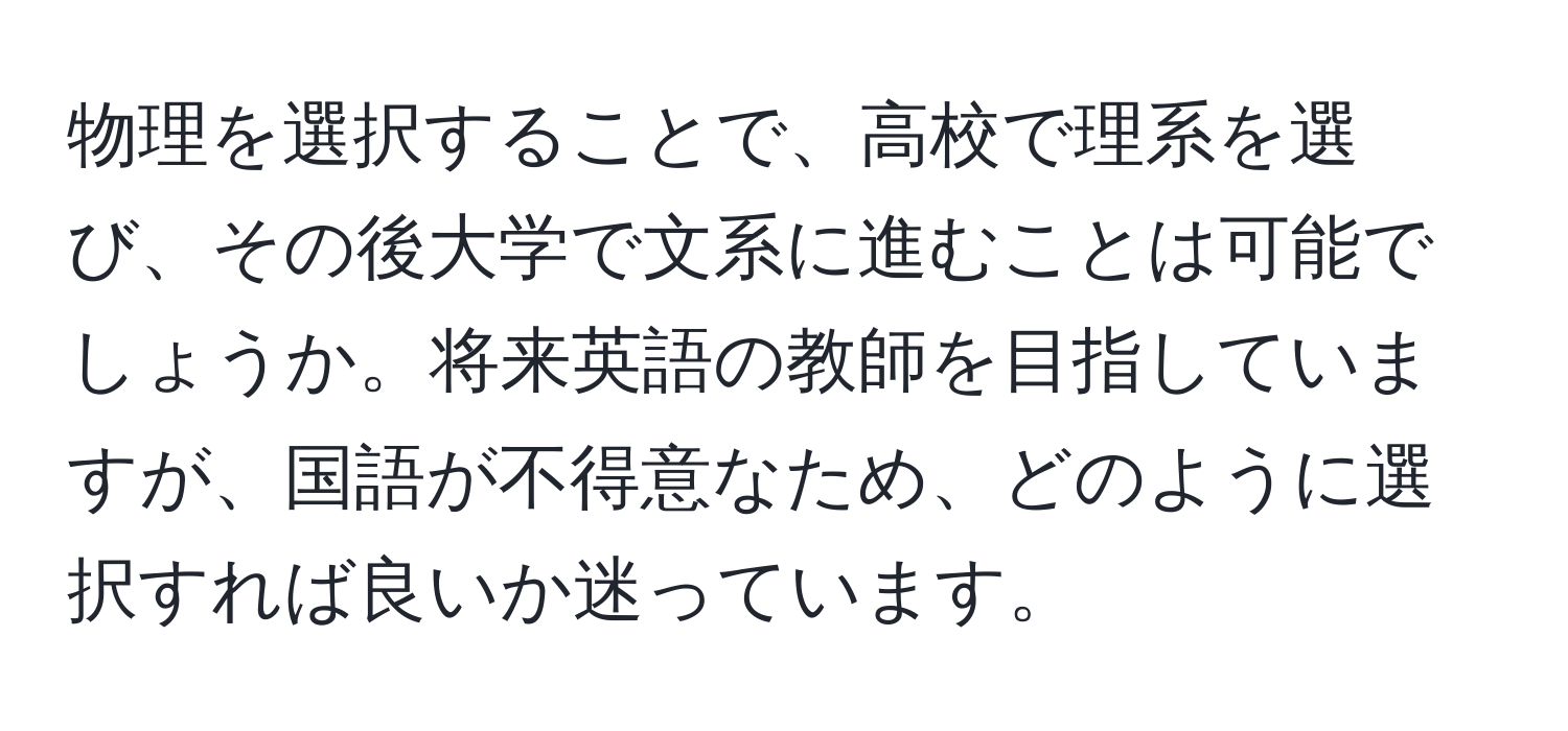 物理を選択することで、高校で理系を選び、その後大学で文系に進むことは可能でしょうか。将来英語の教師を目指していますが、国語が不得意なため、どのように選択すれば良いか迷っています。