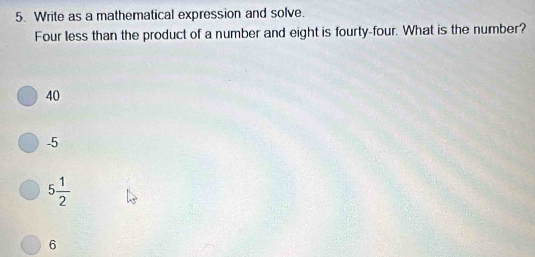 Write as a mathematical expression and solve.
Four less than the product of a number and eight is fourty-four. What is the number?
40
-5
5 1/2 
6