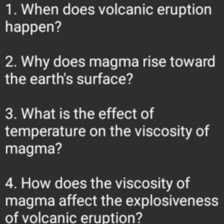 When does volcanic eruption 
happen? 
2. Why does magma rise toward 
the earth's surface? 
3. What is the effect of 
temperature on the viscosity of 
magma? 
4. How does the viscosity of 
magma affect the explosiveness 
of volcanic eruption?