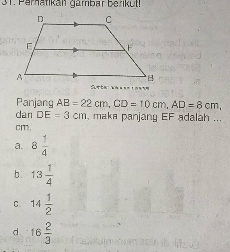 Pernatikan gambar berıkut!
Sumber dokumen penerbit
Panjang AB=22cm, CD=10cm, AD=8cm, 
dan DE=3cm , maka panjang EF adalah ...
cm.
a. 8 1/4 
b. 13 1/4 
C. 14 1/2 
d. 16 2/3 