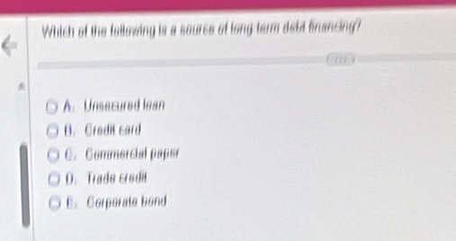 Which of the following is a source of long term debt financing?
A. Unsecured lean
B. Credil card
C. Commercial paper
D. Trade credil
E. Corporate bond