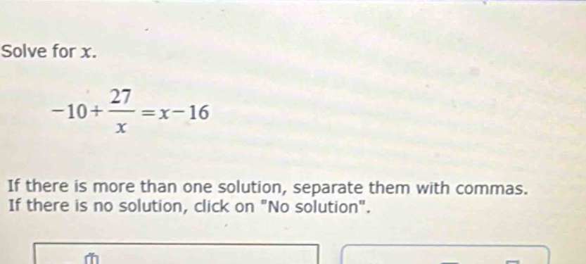 Solve for x.
-10+ 27/x =x-16
If there is more than one solution, separate them with commas. 
If there is no solution, click on "No solution".