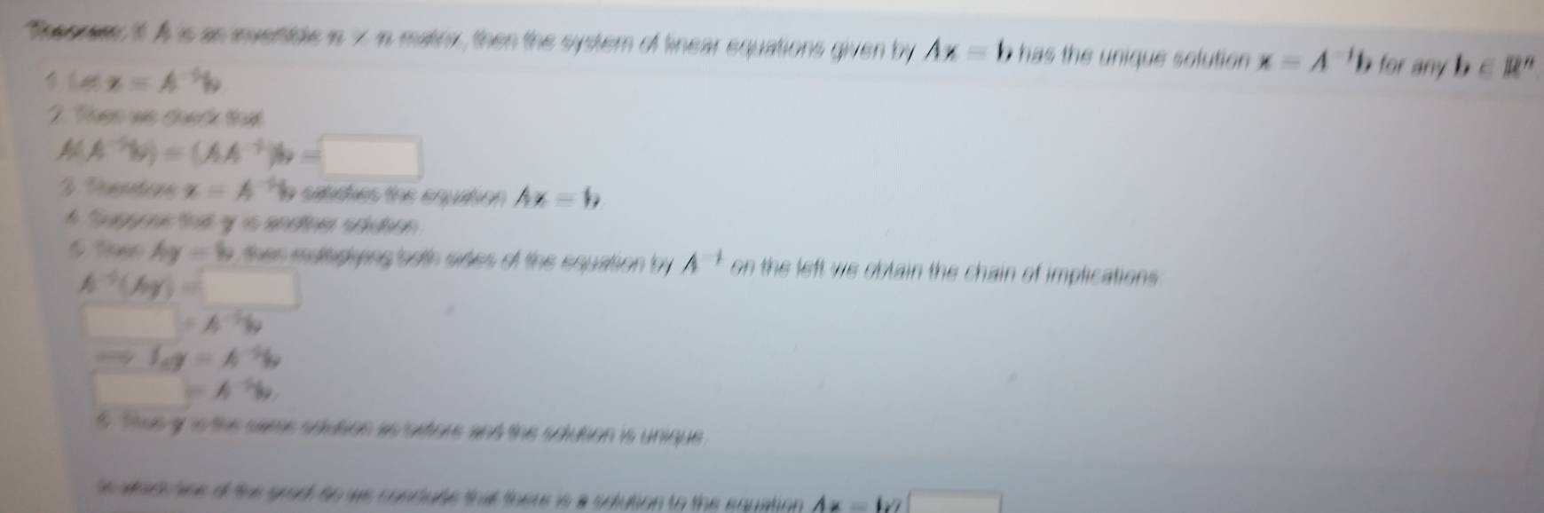 Tepres 1t A is an invenide in 7 in matin, then the system of linear equations given by Ax=1 h h q e soluti n x=A^(-1)b or ay b∈ R'
cos x=A^(-1)b
2. Than we chack that
(A^(-5)b)=(AA^(-5))b=□
3 Tasndors x=A^(-1)b satudhes the equation Ax=b
* agpone tat y is another soution
6 Tso Ay=b then mdaghing aoto sites of the equation by A^(-1) on the left we obtain the chain of implications .
A^(-4)(Ay)=□
y=A^(-5)b
Rightarrow log =A^d=A^(-5)h
)=A^(-1)b
6. Thus g is the same soution as sxtore and the solution is unique
te aad hne of the grad to we condute that there is a soution to the equation Ax=lx ()□