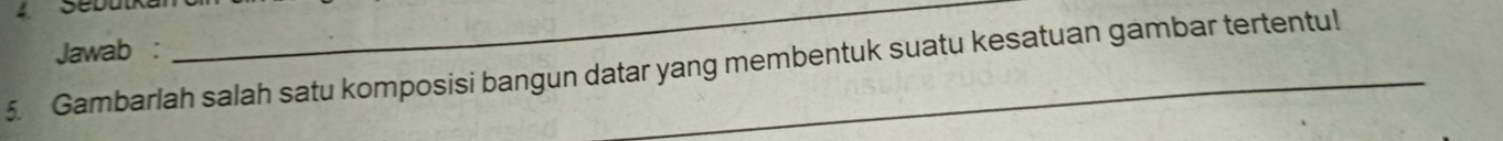 Jawab : 
_ 
5. Gambarlah salah satu komposisi bangun datar yang membentuk suatu kesatuan gambar tertentul