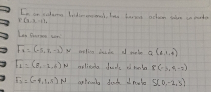 En an sislems Iridimensional, hes lurzas octuon tahre in pordo
P(2,3,-1), 
Las foerses son
F_2=(-5,7,-3)N oplica desde e ponta Q(6,1,4)
F_1=(8,-2,6)N aplicoda desdk d panto R(-3,4,-2)
F_3=(-4,1,5)N aplicada desd d panto S(0,-2,3)