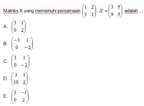 Matriks X yang memenuhi persamaan beginpmatrix 1&2 3&1endpmatrix · X=beginpmatrix 3&5 9&5endpmatrix adalah ...
A. beginpmatrix 3&1 0&2endpmatrix
B. beginpmatrix -3&1 0&-2endpmatrix
C. beginpmatrix 3&1 0&-2endpmatrix
D. beginpmatrix 3&1 10&2endpmatrix
E. beginpmatrix 3&-1 0&2endpmatrix