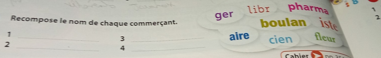 $ 
ger libr pharma 1 
2 
Recompose le nom de chaque commerçant. boulan iste 
_ 
1 
3 
_ 
_aire cien fleur 
2 
_4 
Cahier