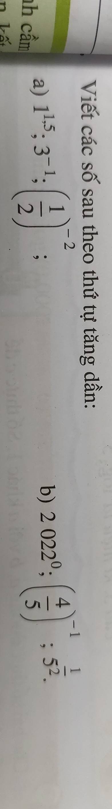 Viết các số sau theo thứ tự tăng dần: 
nh cầm 
a) 1^(1.5); 3^(-1); ( 1/2 )^-2 : 
b) 2022^0; ( 4/5 )^-1; 5^(frac 1)2. 
n kết