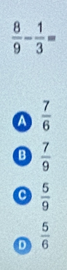  8/9 - 1/3 =
a  7/6 
B  7/9 
a  5/9 
D  5/6 