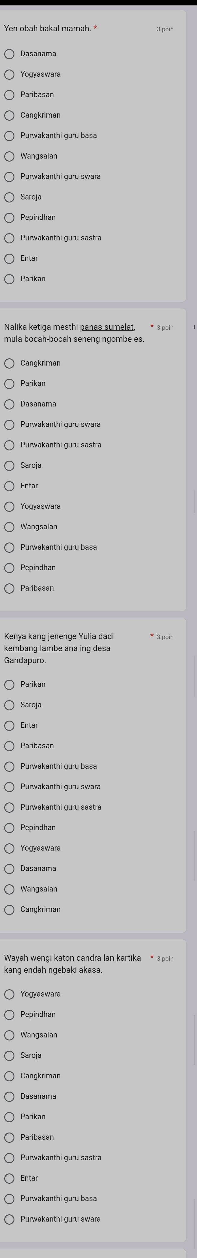 Cangkriman 
Wangsalan 
mula bocah-bocah seneng ngombe es. 
Dasanama 
Purwakanthi guru swara 
Purwakanthi guru basa 
Pepindhan 
Paribasan 
kembang lambe ana ing desa 
Gandapuro. 
Saroja 
Entar 
Paribasan 
Dasanama 
Wangsalan 
Cangkriman 
kang endah ngebaki akasa 
Yogyaswara 
Pepindhan 
Wangsalan 
Purwakanthi guru sastra 
Entar