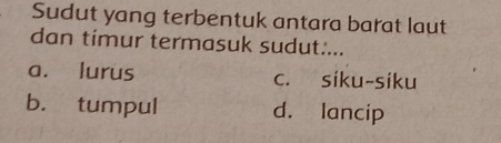 Sudut yang terbentuk antara barat laut
dan timur termasuk sudut:...
a. lurus c. siku-siku
b. tumpul d. lancip