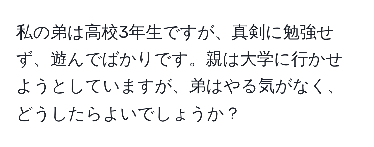 私の弟は高校3年生ですが、真剣に勉強せず、遊んでばかりです。親は大学に行かせようとしていますが、弟はやる気がなく、どうしたらよいでしょうか？