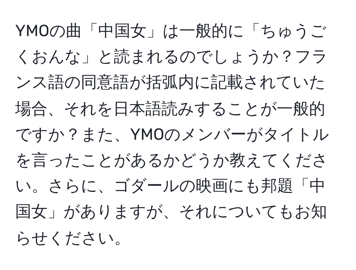 YMOの曲「中国女」は一般的に「ちゅうごくおんな」と読まれるのでしょうか？フランス語の同意語が括弧内に記載されていた場合、それを日本語読みすることが一般的ですか？また、YMOのメンバーがタイトルを言ったことがあるかどうか教えてください。さらに、ゴダールの映画にも邦題「中国女」がありますが、それについてもお知らせください。