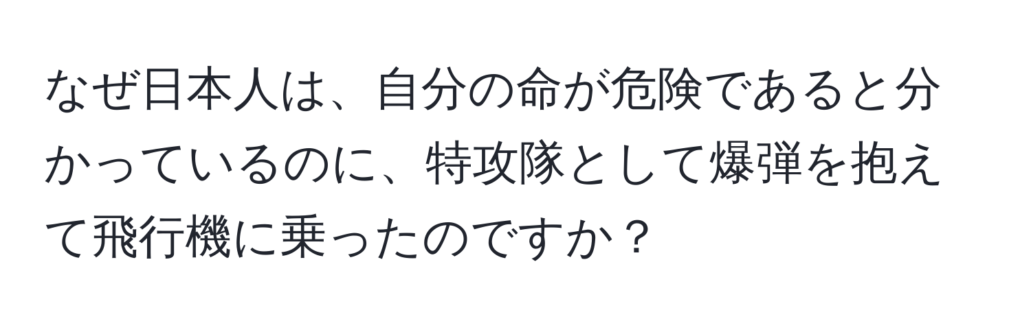 なぜ日本人は、自分の命が危険であると分かっているのに、特攻隊として爆弾を抱えて飛行機に乗ったのですか？