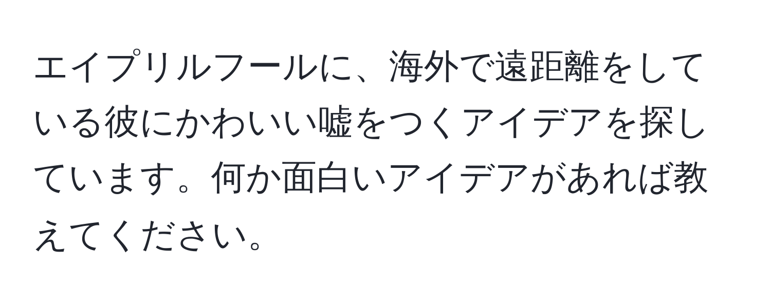 エイプリルフールに、海外で遠距離をしている彼にかわいい嘘をつくアイデアを探しています。何か面白いアイデアがあれば教えてください。