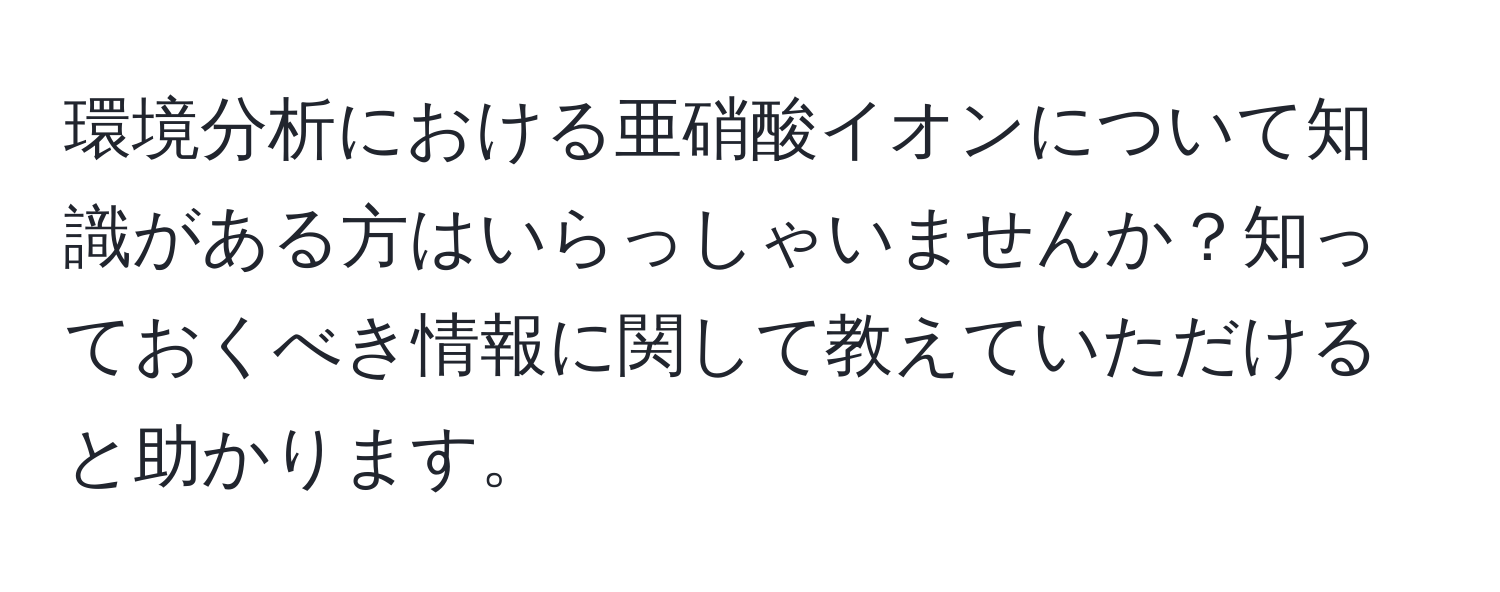 環境分析における亜硝酸イオンについて知識がある方はいらっしゃいませんか？知っておくべき情報に関して教えていただけると助かります。